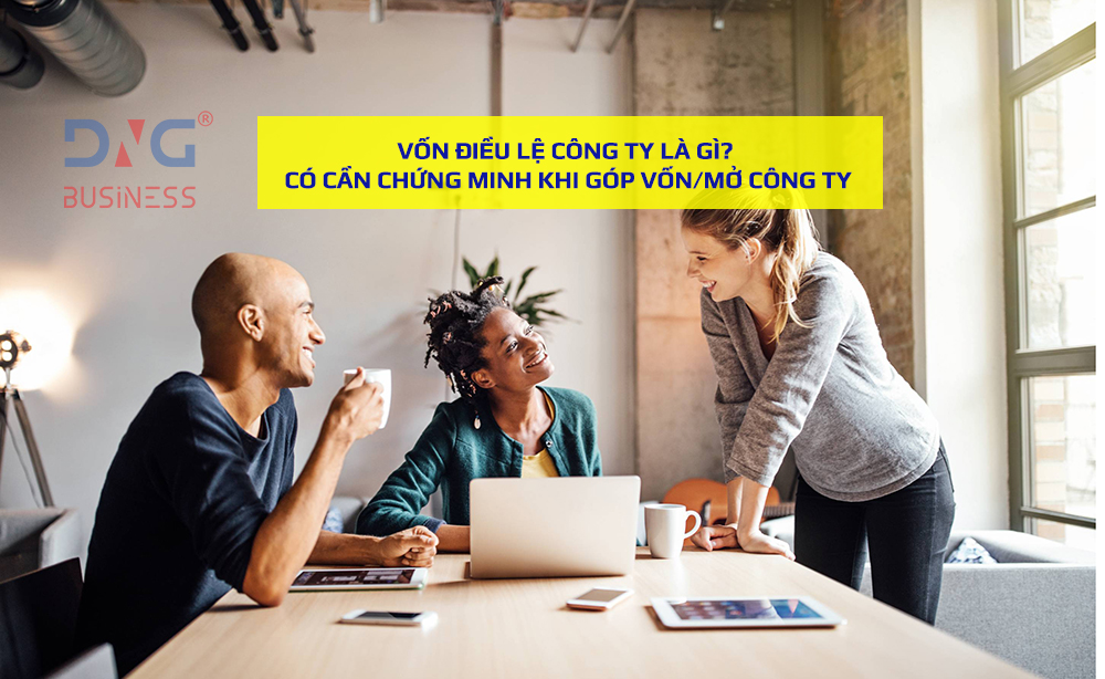 VỐN ĐIỀU LỆ CÔNG TY LÀ GÌ? CÓ CẦN CHỨNG MINH KHI GÓP VỐN/MỞ CÔNG TY